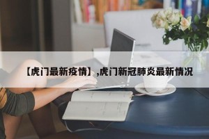 【虎门最新疫情】,虎门新冠肺炎最新情况