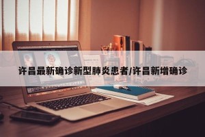 许昌最新确诊新型肺炎患者/许昌新增确诊