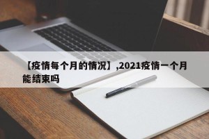 【疫情每个月的情况】,2021疫情一个月能结束吗