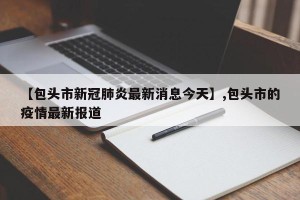 【包头市新冠肺炎最新消息今天】,包头市的疫情最新报道