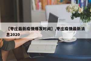 【枣庄最新疫情爆发时间】,枣庄疫情最新消息2020