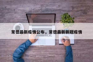常德最新疫情公布，常德最新新冠疫情