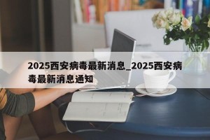 2025西安病毒最新消息_2025西安病毒最新消息通知