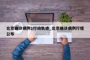 北京确诊病例1行动轨迹_北京确诊病例行程公布