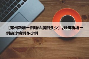 【郑州新增一例确诊病例多少】,郑州新增一例确诊病例多少例