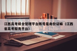 江西高考综合管理平台账号是身份证嘛（江西省高考服务平台）