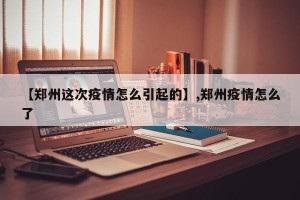 【郑州这次疫情怎么引起的】,郑州疫情怎么了