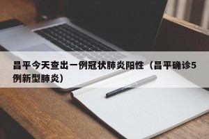 昌平今天查出一例冠状肺炎阳性（昌平确诊5例新型肺炎）