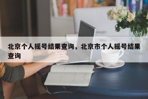 北京个人摇号结果查询，北京市个人摇号结果查询