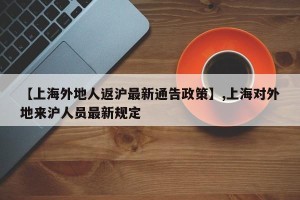 【上海外地人返沪最新通告政策】,上海对外地来沪人员最新规定