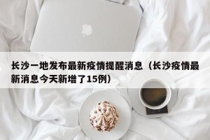 长沙一地发布最新疫情提醒消息（长沙疫情最新消息今天新增了15例）