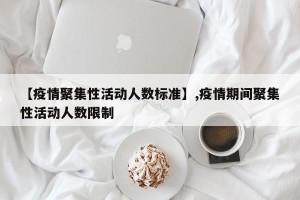 【疫情聚集性活动人数标准】,疫情期间聚集性活动人数限制