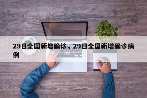 29日全国新增确诊，29日全国新增确诊病例