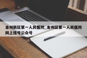 金州新区第一人民医院_金州区第一人民医院网上挂号公众号