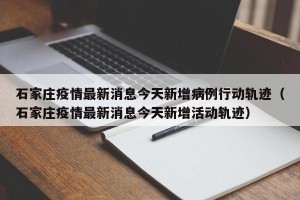 石家庄疫情最新消息今天新增病例行动轨迹（石家庄疫情最新消息今天新增活动轨迹）