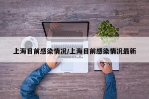 上海目前感染情况/上海目前感染情况最新