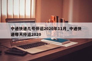 中通快递几号停运2020年11月_中通快递哪天停运2020
