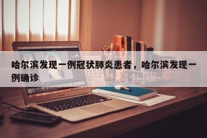哈尔滨发现一例冠状肺炎患者，哈尔滨发现一例确诊