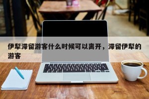 伊犁滞留游客什么时候可以离开，滞留伊犁的游客