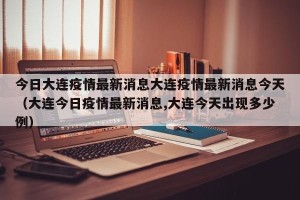 今日大连疫情最新消息大连疫情最新消息今天（大连今日疫情最新消息,大连今天出现多少例）