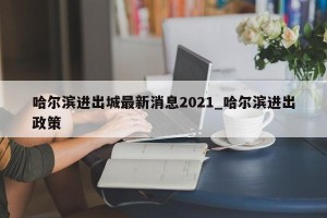 哈尔滨进出城最新消息2021_哈尔滨进出政策