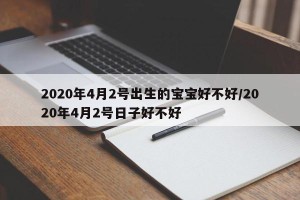 2020年4月2号出生的宝宝好不好/2020年4月2号日子好不好