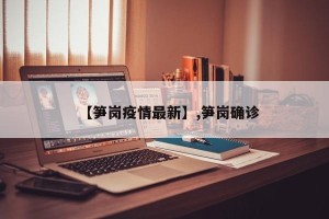 【笋岗疫情最新】,笋岗确诊