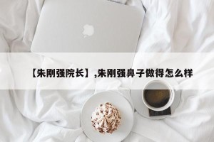 【朱刚强院长】,朱刚强鼻子做得怎么样