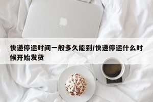 快递停运时间一般多久能到/快递停运什么时候开始发货