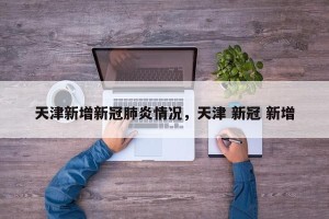 天津新增新冠肺炎情况，天津 新冠 新增