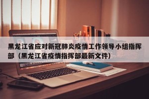 黑龙江省应对新冠肺炎疫情工作领导小组指挥部（黑龙江省疫情指挥部最新文件）
