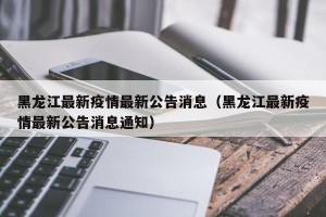 黑龙江最新疫情最新公告消息（黑龙江最新疫情最新公告消息通知）