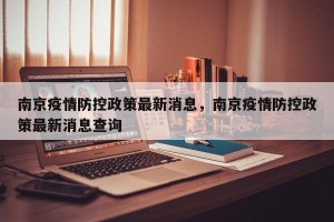 南京疫情防控政策最新消息，南京疫情防控政策最新消息查询