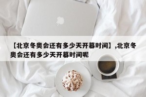 【北京冬奥会还有多少天开幕时间】,北京冬奥会还有多少天开幕时间呢