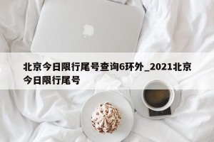 北京今日限行尾号查询6环外_2021北京今日限行尾号