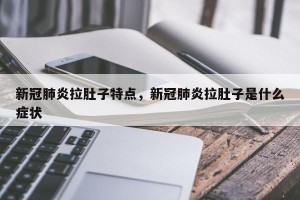 新冠肺炎拉肚子特点，新冠肺炎拉肚子是什么症状