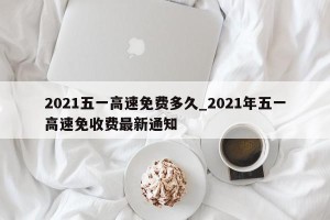 2021五一高速免费多久_2021年五一高速免收费最新通知