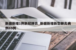 新疆新增1例新冠肺炎_新疆新增新型肺炎病例69例