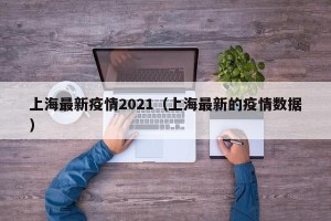 上海最新疫情2021（上海最新的疫情数据）
