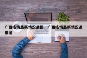 广西疫情最新情况通报，广西疫情最新情况通报图