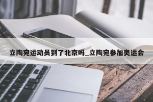 立陶宛运动员到了北京吗_立陶宛参加奥运会