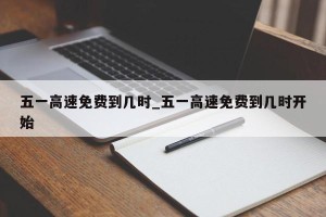 五一高速免费到几时_五一高速免费到几时开始