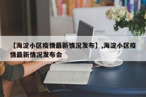 【海淀小区疫情最新情况发布】,海淀小区疫情最新情况发布会