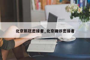 北京新冠密接者_北京确诊密接者