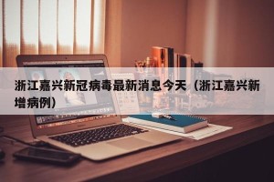 浙江嘉兴新冠病毒最新消息今天（浙江嘉兴新增病例）