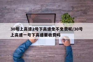 30号上高速2号下高速免不免费呢/30号上高速一号下高速要收费吗