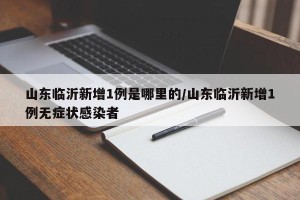 山东临沂新增1例是哪里的/山东临沂新增1例无症状感染者