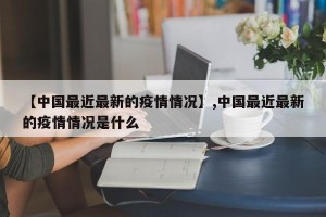 【中国最近最新的疫情情况】,中国最近最新的疫情情况是什么