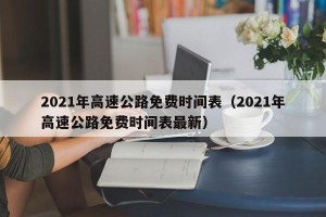2021年高速公路免费时间表（2021年高速公路免费时间表最新）