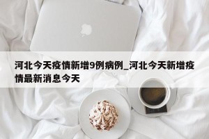 河北今天疫情新增9例病例_河北今天新增疫情最新消息今天